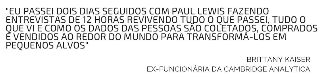 "Eu passei dois dias seguidos com Paul Lewis fazendo entrevistas de 12 horas revivendo tudo o que passei, tudo o que vi e como os dados das pessoas são coletados, comprados e vendidos ao redor do mundo para transformá-los em pequenos alvos", Brittany Kaiser, ex-funcionária da Cambridge Analytica